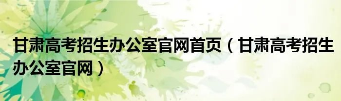 甘肃高考招生办公室官网首页（甘肃高考招生办公室官网）