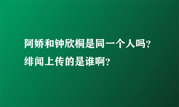 阿娇和钟欣桐是同一个人吗？绯闻上传的是谁啊？