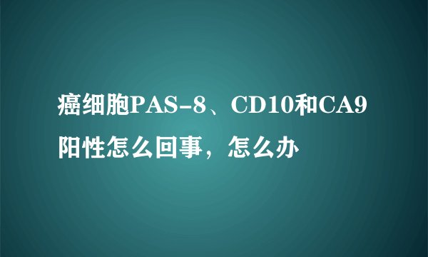 癌细胞PAS-8、CD10和CA9阳性怎么回事，怎么办