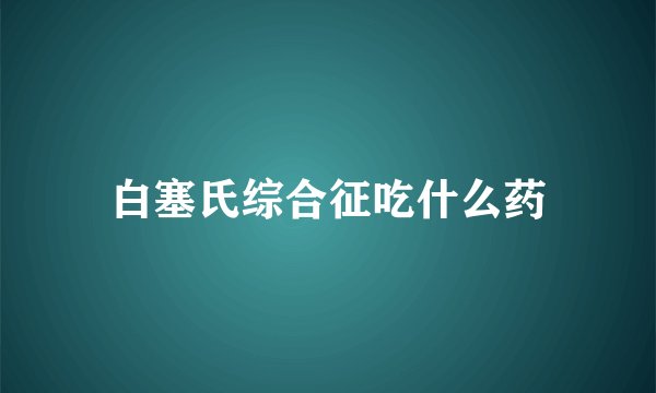 白塞氏综合征吃什么药