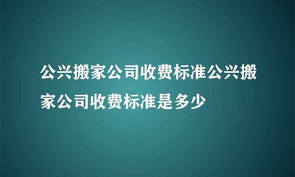 公兴搬家公司收费标准公兴搬家公司收费标准是多少