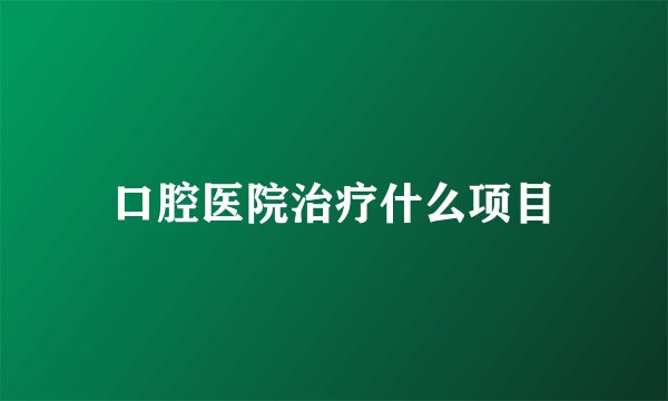 口腔医院治疗什么项目