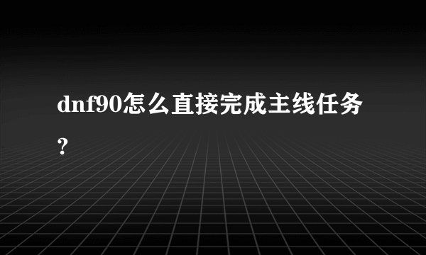 dnf90怎么直接完成主线任务?