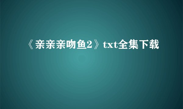 《亲亲亲吻鱼2》txt全集下载