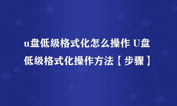 u盘低级格式化怎么操作 U盘低级格式化操作方法【步骤】