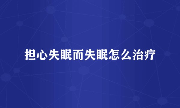 担心失眠而失眠怎么治疗
