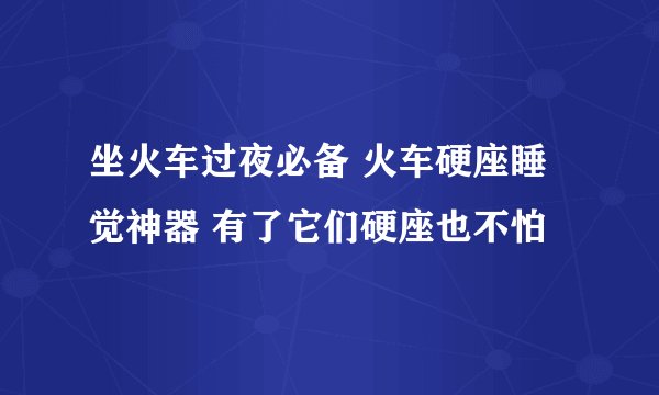 坐火车过夜必备 火车硬座睡觉神器 有了它们硬座也不怕