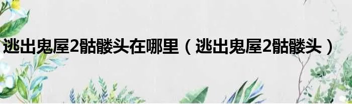 逃出鬼屋2骷髅头在哪里(逃出鬼屋2骷髅头)