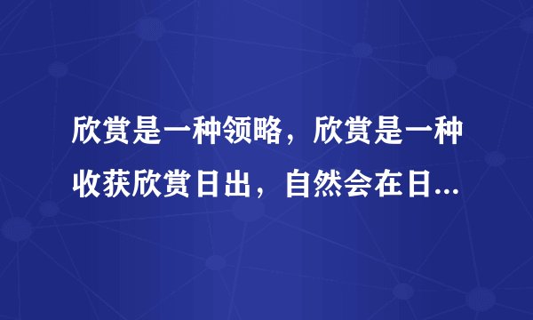 欣赏是一种领略，欣赏是一种收获欣赏日出，自然会在日出的喷薄中感受向上的力量，____，_______