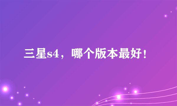 三星s4，哪个版本最好！