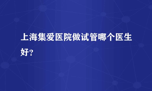 上海集爱医院做试管哪个医生好？