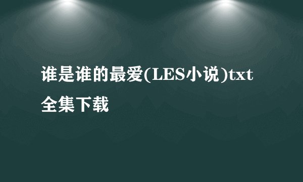 谁是谁的最爱(LES小说)txt全集下载
