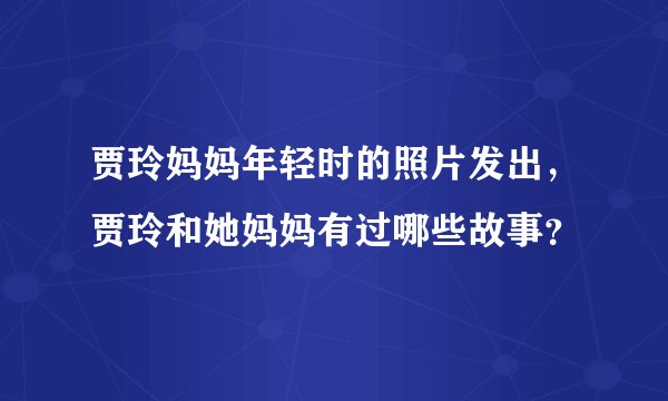 贾玲妈妈年轻时的照片发出，贾玲和她妈妈有过哪些故事？