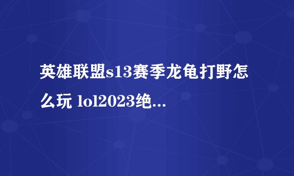 英雄联盟s13赛季龙龟打野怎么玩 lol2023绝活哥宗师局龙龟打野玩法教学