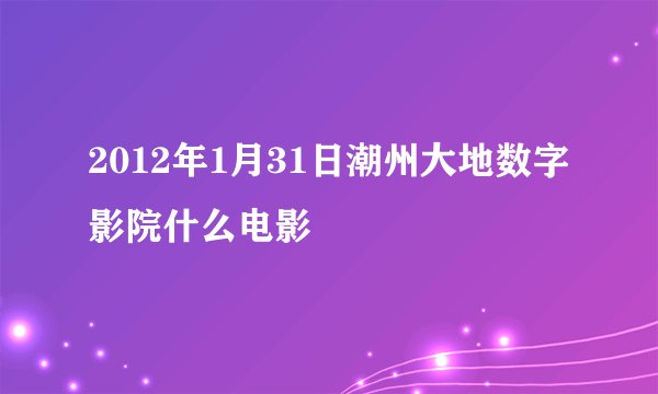 2012年1月31日潮州大地数字影院什么电影
