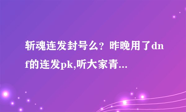 斩魂连发封号么？昨晚用了dnf的连发pk,听大家青虫对连发很反感，很排斥，以经发现永久封号，是真的么