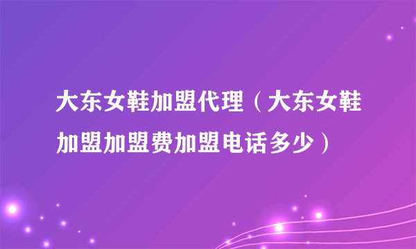 大东女鞋加盟代理(大东女鞋加盟加盟费加盟电话多少)