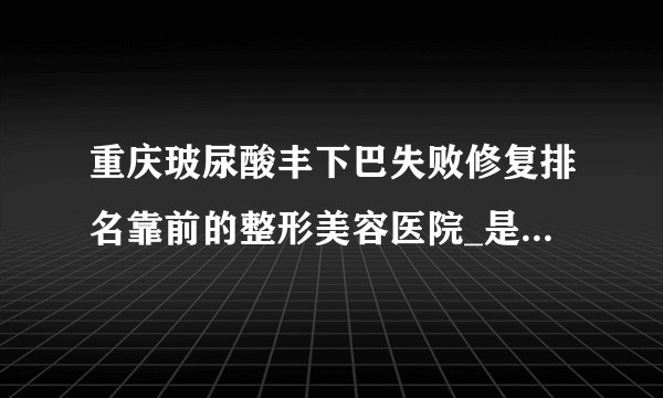 重庆玻尿酸丰下巴失败修复排名靠前的整形美容医院_是你熟悉的医院吗?