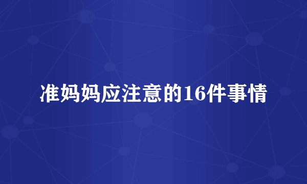 准妈妈应注意的16件事情