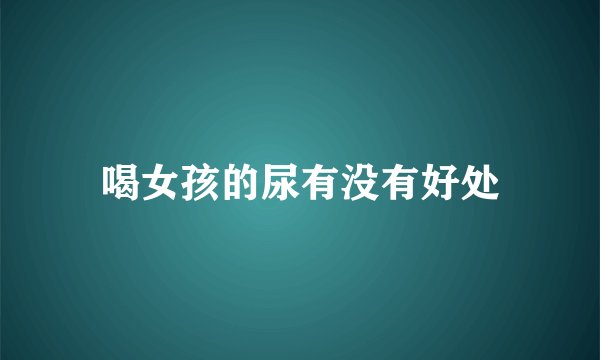 喝女孩的尿有没有好处