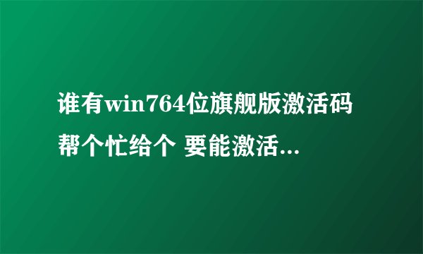 谁有win764位旗舰版激活码帮个忙给个 要能激活的 网上找好多都没用谢谢啦
