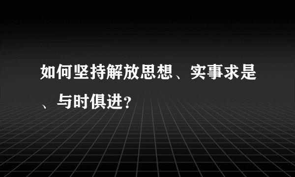 如何坚持解放思想、实事求是、与时俱进？