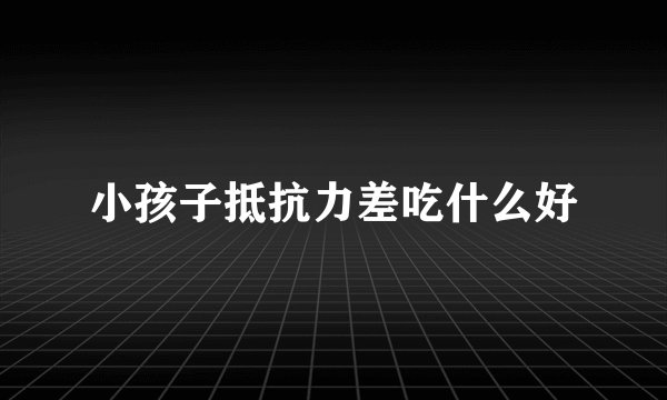小孩子抵抗力差吃什么好