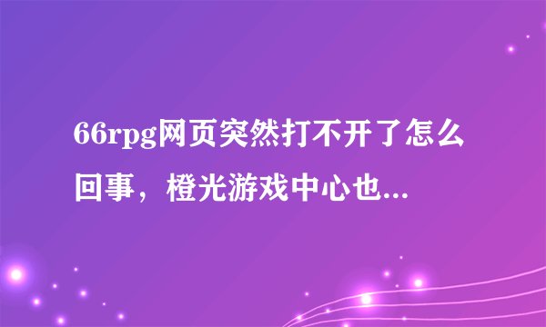66rpg网页突然打不开了怎么回事，橙光游戏中心也打不开了，哪位帮忙解答一下