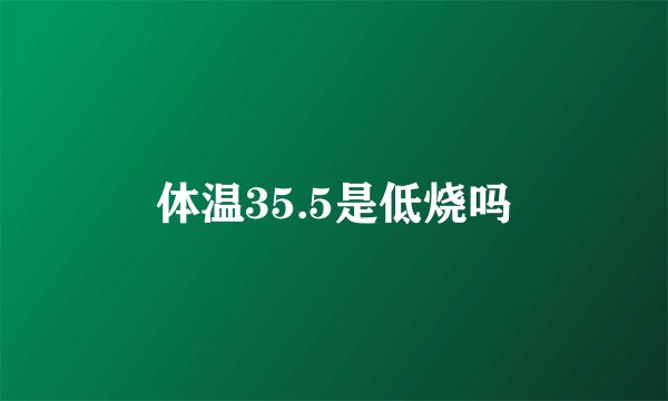 体温35.5是低烧吗