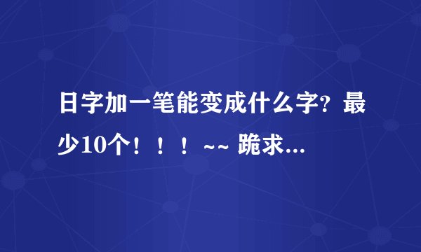 日字加一笔能变成什么字?最少10个!!!~~ 跪求!!!~~~
