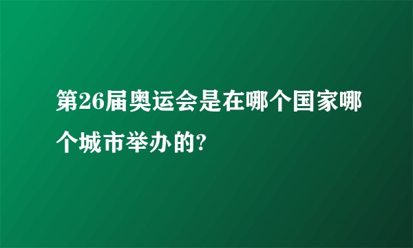 第26届奥运会是在哪个国家哪个城市举办的?