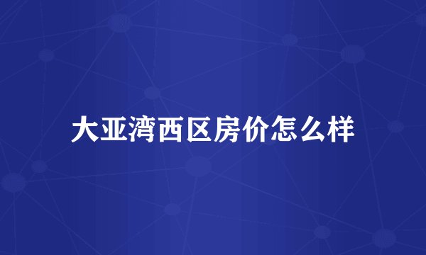 大亚湾西区房价怎么样