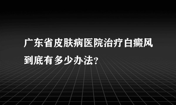 广东省皮肤病医院治疗白癜风到底有多少办法？