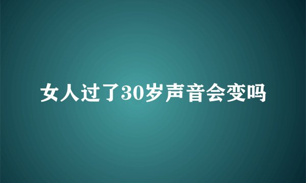 女人过了30岁声音会变吗