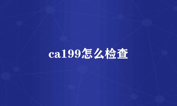 ca199怎么检查