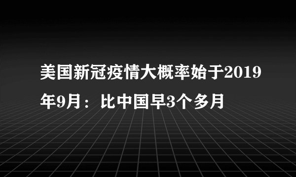 美国新冠疫情大概率始于2019年9月：比中国早3个多月