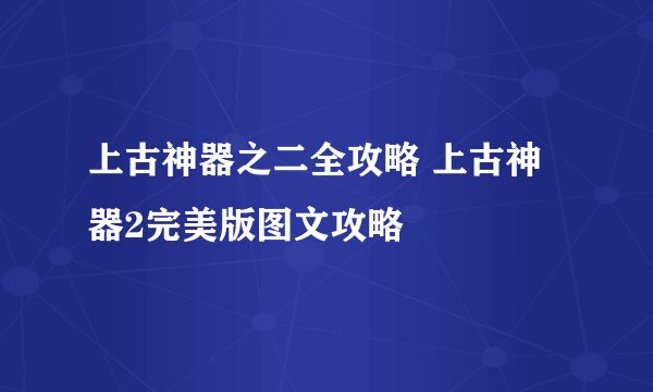 上古神器之二全攻略 上古神器2完美版图文攻略