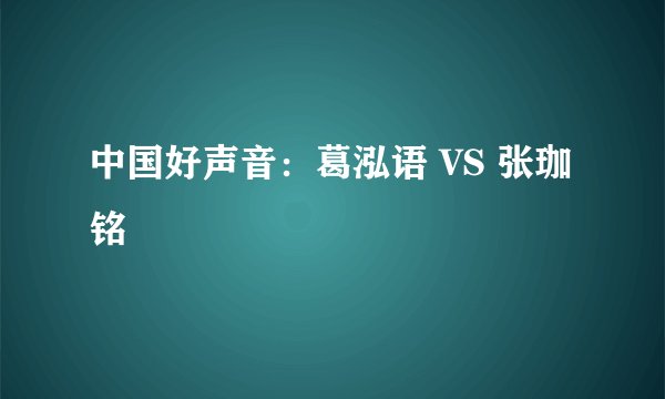中国好声音：葛泓语 VS 张珈铭