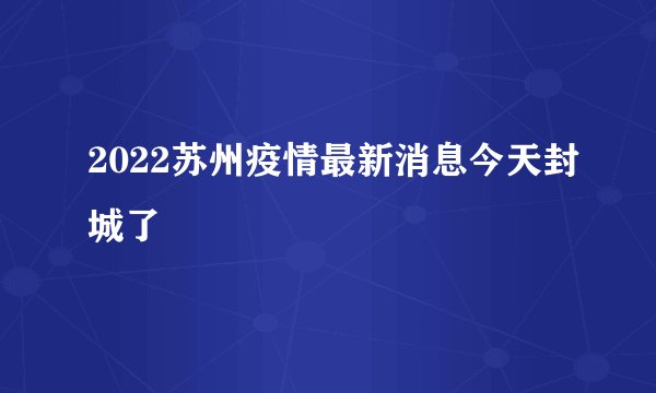 2022苏州疫情最新消息今天封城了