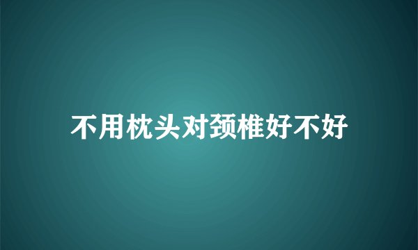 不用枕头对颈椎好不好