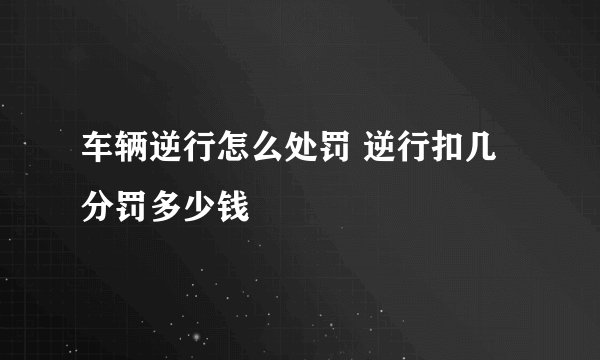 车辆逆行怎么处罚 逆行扣几分罚多少钱
