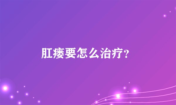 肛瘘要怎么治疗？