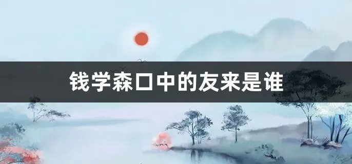 钱学森口中的友来是谁