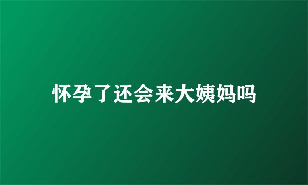 怀孕了还会来大姨妈吗