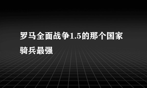 罗马全面战争1.5的那个国家骑兵最强