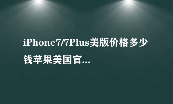 iPhone7/7Plus美版价格多少钱苹果美国官网iPhone7报价？