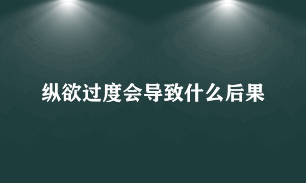 纵欲过度会导致什么后果