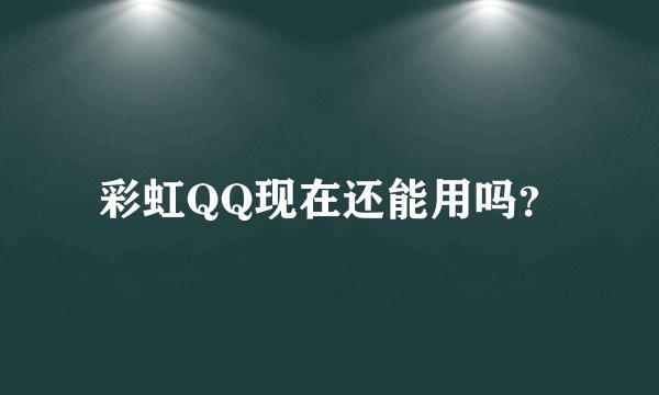 彩虹QQ现在还能用吗？