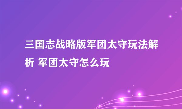 三国志战略版军团太守玩法解析 军团太守怎么玩