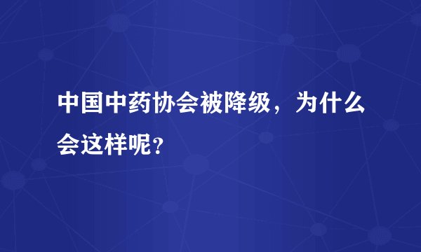 中国中药协会被降级，为什么会这样呢？